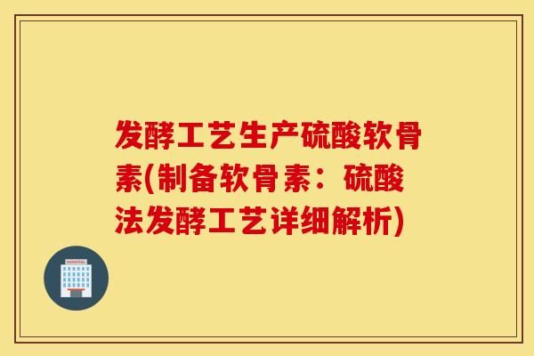 发酵工艺生产硫酸软骨素(制备软骨素：硫酸法发酵工艺详细解析)