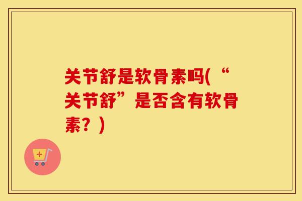关节舒是软骨素吗(“关节舒”是否含有软骨素？)