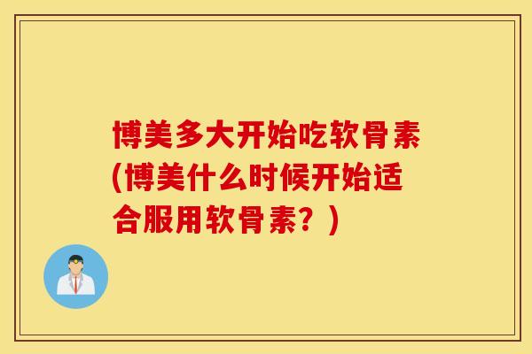 博美多大开始吃软骨素(博美什么时候开始适合服用软骨素?) 博美多大开始吃软骨素(博美什么时候开始适合服用软骨素?)