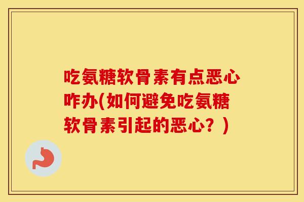 吃氨糖软骨素有点恶心咋办(如何避免吃氨糖软骨素引起的恶心？)