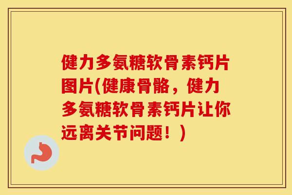 健力多氨糖软骨素钙片图片(健康骨骼,健力多氨糖软骨素钙片让你远离关节问题!) 健力多氨糖软骨素钙片图片(健康骨骼,健力多氨糖软骨素钙片让你远离关节问题!)