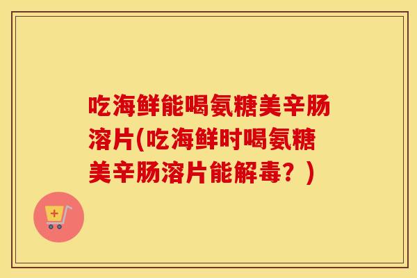 吃海鲜能喝氨糖美辛肠溶片(吃海鲜时喝氨糖美辛肠溶片能？)