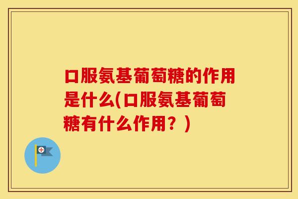 口服氨基葡萄糖的作用是什么(口服氨基葡萄糖有什么作用？)