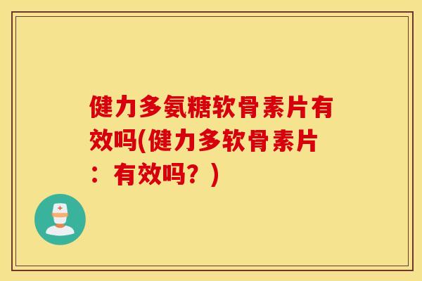 健力多氨糖软骨素片有效吗(健力多软骨素片：有效吗？)