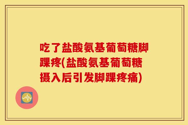 吃了盐酸氨基葡萄糖脚踝疼(盐酸氨基葡萄糖摄入后引发脚踝) 吃了盐酸氨基葡萄糖脚踝疼(盐酸氨基葡萄糖摄入后引发脚踝)