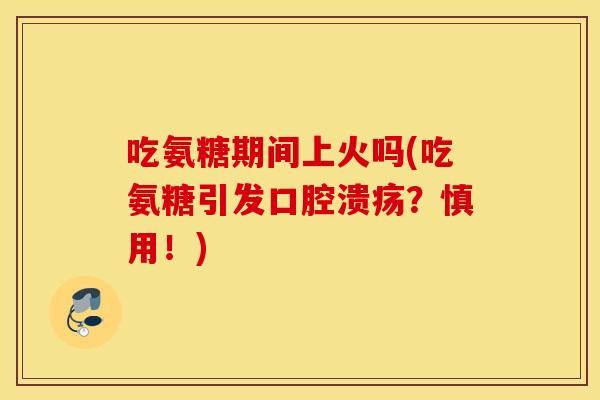 吃氨糖期间上火吗(吃氨糖引发口腔溃疡？慎用！)