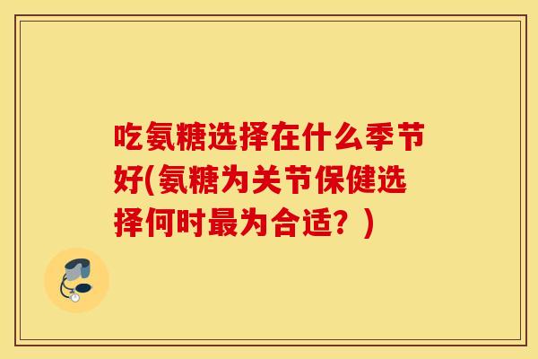 吃氨糖选择在什么季节好(氨糖为关节保健选择何时为合适?) 吃氨糖选择在什么季节好(氨糖为关节保健选择何时为合适?)