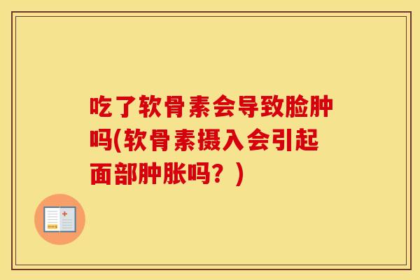 吃了软骨素会导致脸肿吗(软骨素摄入会引起面部吗？)