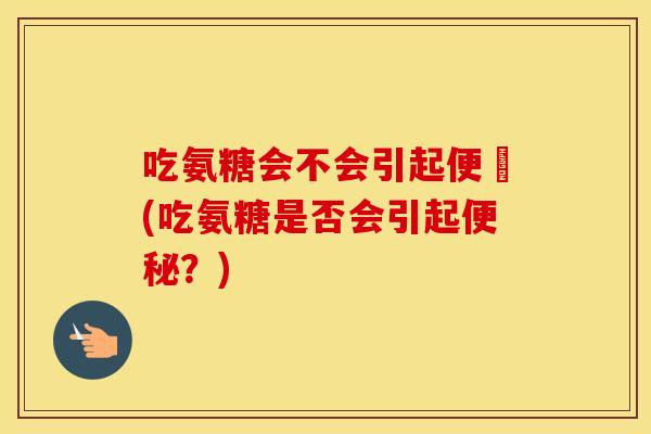 吃氨糖会不会引起便祕(吃氨糖是否会引起?) 吃氨糖会不会引起便祕(吃氨糖是否会引起?)