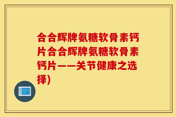 合合辉牌氨糖软骨素钙片合合辉牌氨糖软骨素钙片——关节健康之选择)