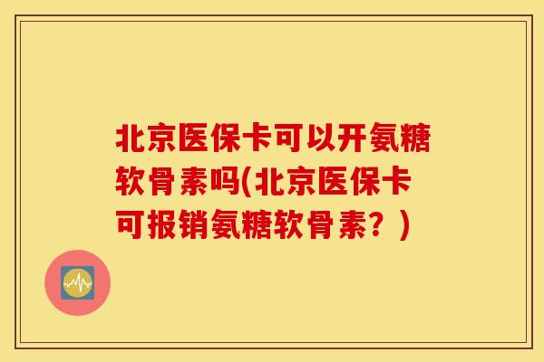 北京医保卡可以开氨糖软骨素吗(北京医保卡可报销氨糖软骨素?) 北京医保卡可以开氨糖软骨素吗(北京医保卡可报销氨糖软骨素?)