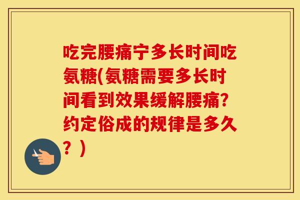 吃完腰痛宁多长时间吃氨糖(氨糖需要多长时间看到效果缓解腰痛?约定俗成的规律是多久?) 吃完腰痛宁多长时间吃氨糖(氨糖需要多长时间看到效果缓解腰痛?约定俗成的规律是多久?)