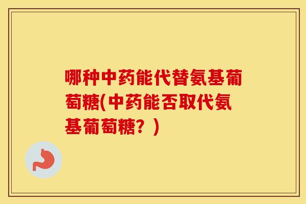 哪种能代替氨基葡萄糖(能否取代氨基葡萄糖?) 哪种能代替氨基葡萄糖(能否取代氨基葡萄糖?)