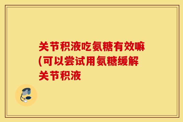 关节积液吃氨糖有效嘛(可以尝试用氨糖缓解关节积液 关节积液吃氨糖有效嘛(可以尝试用氨糖缓解关节积液
