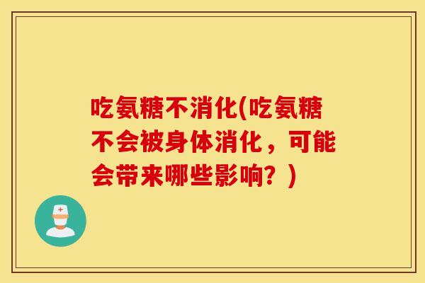 吃氨糖不消化(吃氨糖不会被身体消化,可能会带来哪些影响?) 吃氨糖不消化(吃氨糖不会被身体消化,可能会带来哪些影响?)