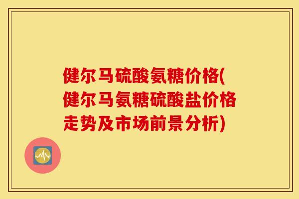 健尔马硫酸氨糖价格(健尔马氨糖硫酸盐价格走势及市场前景分析) 健尔马硫酸氨糖价格(健尔马氨糖硫酸盐价格走势及市场前景分析)