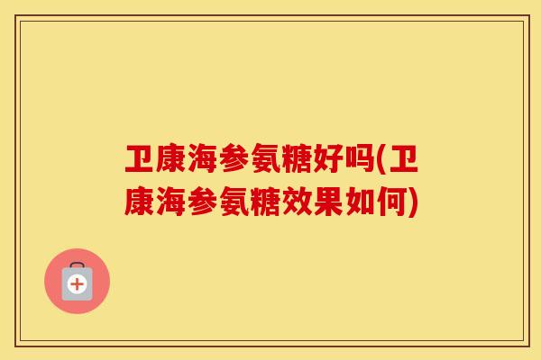 卫康海参氨糖好吗(卫康海参氨糖效果如何) 卫康海参氨糖好吗(卫康海参氨糖效果如何)