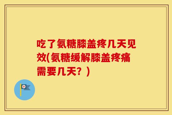 吃了氨糖膝盖疼几天见效(氨糖缓解膝盖需要几天?) 吃了氨糖膝盖疼几天见效(氨糖缓解膝盖需要几天?)