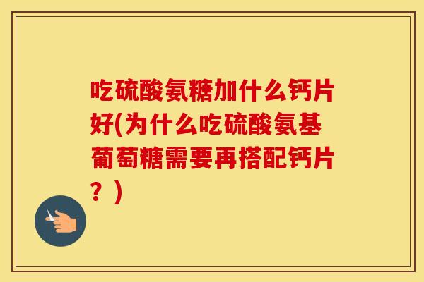 吃硫酸氨糖加什么钙片好(为什么吃硫酸氨基葡萄糖需要再搭配钙片?) 吃硫酸氨糖加什么钙片好(为什么吃硫酸氨基葡萄糖需要再搭配钙片?)