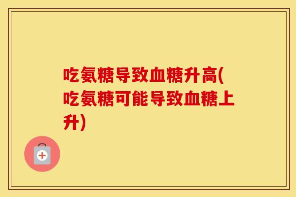 吃氨糖导致升高(吃氨糖可能导致上升) 吃氨糖导致升高(吃氨糖可能导致上升)