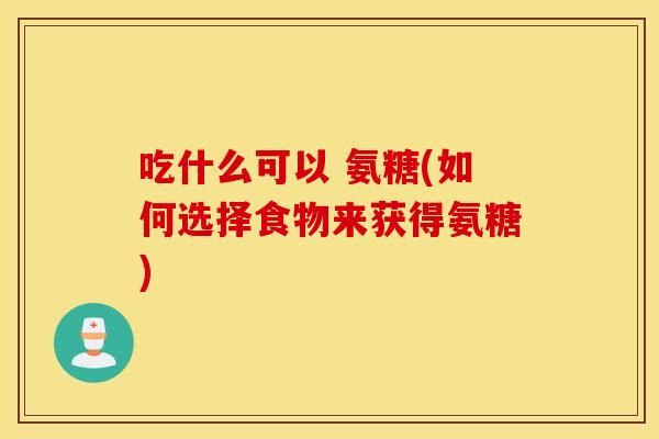 吃什么可以 氨糖(如何选择食物来获得氨糖) 吃什么可以 氨糖(如何选择食物来获得氨糖)