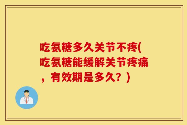 吃氨糖多久关节不疼(吃氨糖能缓解关节,有效期是多久?) 吃氨糖多久关节不疼(吃氨糖能缓解关节,有效期是多久?)
