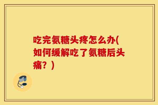 吃完氨糖头疼怎么办(如何缓解吃了氨糖后头痛?) 吃完氨糖头疼怎么办(如何缓解吃了氨糖后头痛?)
