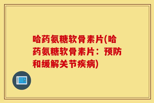 哈药氨糖软骨素片(哈药氨糖软骨素片:和缓解关节) 哈药氨糖软骨素片(哈药氨糖软骨素片:和缓解关节)
