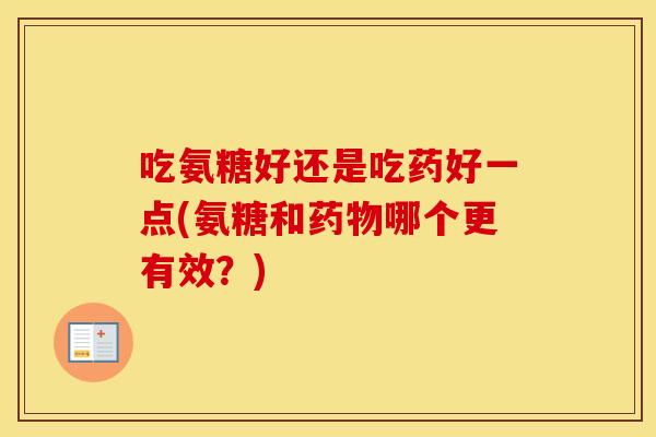 吃氨糖好还是吃药好一点(氨糖和哪个更有效?) 吃氨糖好还是吃药好一点(氨糖和哪个更有效?)