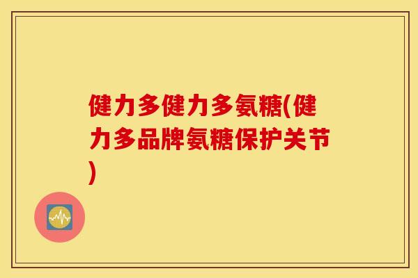 健力多健力多氨糖(健力多品牌氨糖保护关节)