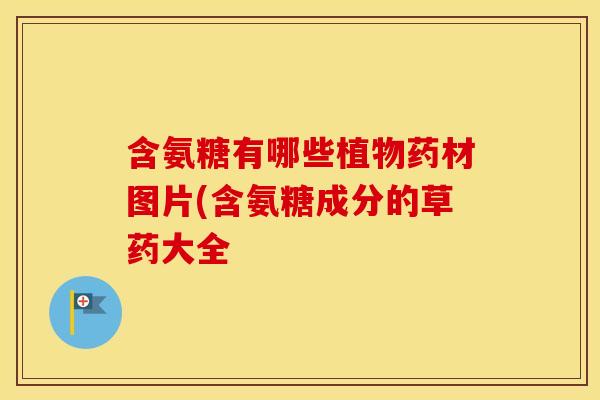 含氨糖有哪些植物药材图片(含氨糖成分的草药大全 含氨糖有哪些植物药材图片(含氨糖成分的草药大全