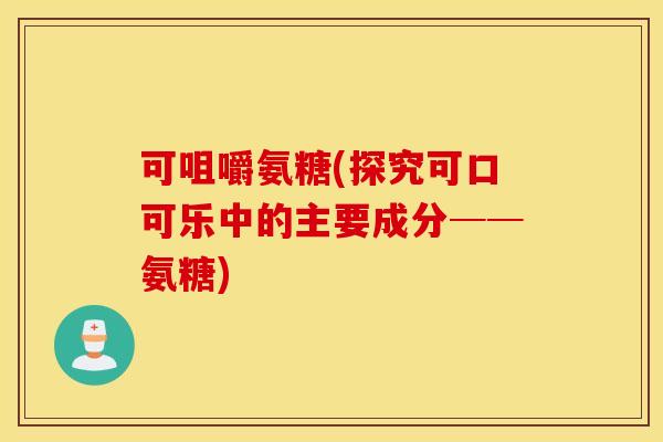 可咀嚼氨糖(探究可口可乐中的主要成分──氨糖)