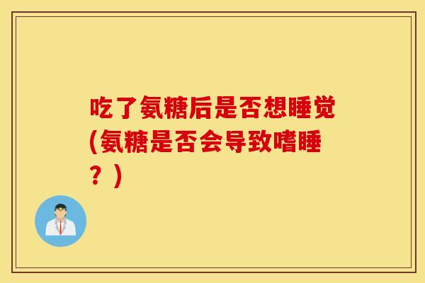 吃了氨糖后是否想睡觉(氨糖是否会导致嗜睡?) 吃了氨糖后是否想睡觉(氨糖是否会导致嗜睡?)