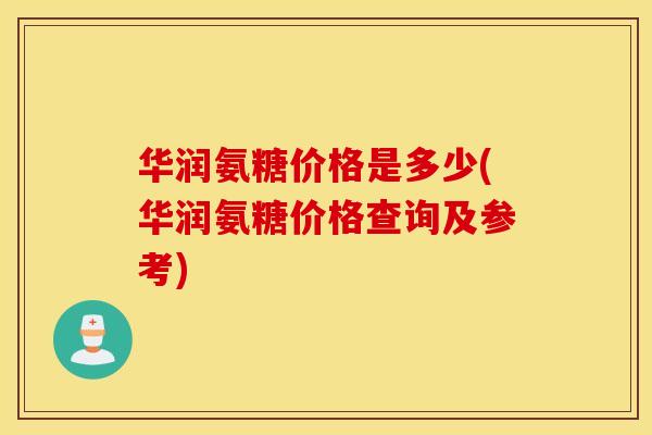 华润氨糖价格是多少(华润氨糖价格查询及参考) 华润氨糖价格是多少(华润氨糖价格查询及参考)