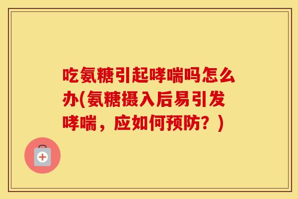 吃氨糖引起吗怎么办(氨糖摄入后易引发,应如何?) 吃氨糖引起吗怎么办(氨糖摄入后易引发,应如何?)