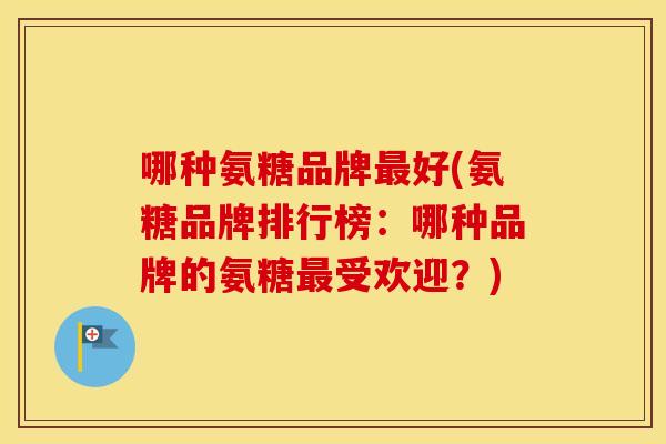 哪种氨糖品牌好(氨糖品牌排行榜:哪种品牌的氨糖受欢迎?) 哪种氨糖品牌好(氨糖品牌排行榜:哪种品牌的氨糖受欢迎?)