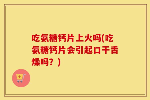 吃氨糖钙片上火吗(吃氨糖钙片会引起口干舌燥吗?) 吃氨糖钙片上火吗(吃氨糖钙片会引起口干舌燥吗?)