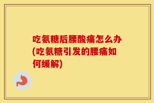 吃氨糖后腰酸痛怎么办(吃氨糖引发的腰痛如何缓解) 吃氨糖后腰酸痛怎么办(吃氨糖引发的腰痛如何缓解)