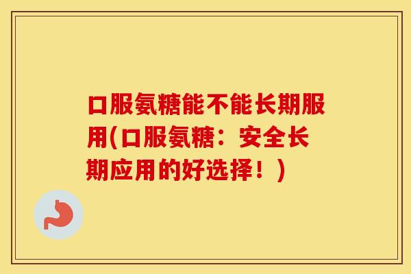 口服氨糖能不能长期服用(口服氨糖:安全长期应用的好选择!) 口服氨糖能不能长期服用(口服氨糖:安全长期应用的好选择!)