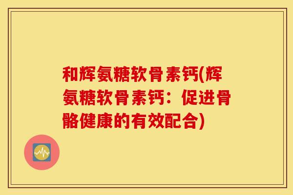 和辉氨糖软骨素钙(辉氨糖软骨素钙：促进骨骼健康的有效配合)