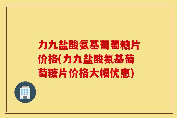 力九盐酸氨基葡萄糖片价格(力九盐酸氨基葡萄糖片价格大幅优惠) 力九盐酸氨基葡萄糖片价格(力九盐酸氨基葡萄糖片价格大幅优惠)
