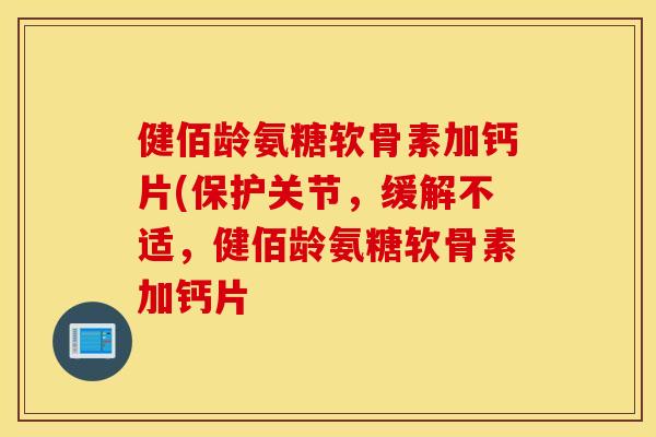 健佰龄氨糖软骨素加钙片(保护关节,缓解不适,健佰龄氨糖软骨素加钙片 健佰龄氨糖软骨素加钙片(保护关节,缓解不适,健佰龄氨糖软骨素加钙片