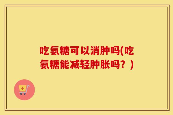 吃氨糖可以消肿吗(吃氨糖能减轻吗?) 吃氨糖可以消肿吗(吃氨糖能减轻吗?)