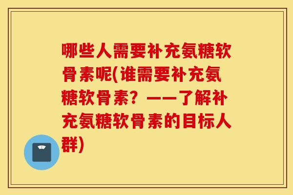 哪些人需要补充氨糖软骨素呢(谁需要补充氨糖软骨素?——了解补充氨糖软骨素的目标人群) 哪些人需要补充氨糖软骨素呢(谁需要补充氨糖软骨素?——了解补充氨糖软骨素的目标人群)
