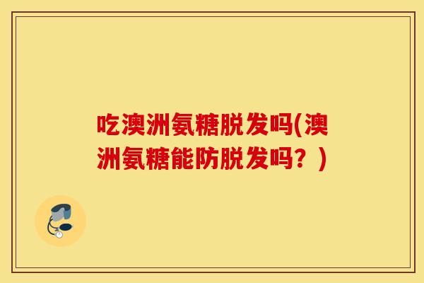 吃澳洲氨糖吗(澳洲氨糖能防吗？)