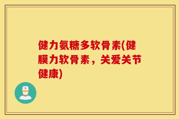健力氨糖多软骨素(健膜力软骨素,关爱关节健康) 健力氨糖多软骨素(健膜力软骨素,关爱关节健康)