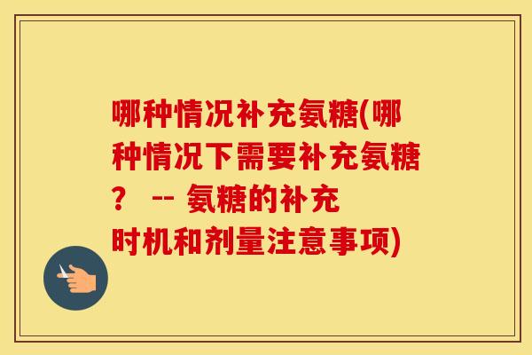 哪种情况补充氨糖(哪种情况下需要补充氨糖? -- 氨糖的补充时机和剂量注意事项) 哪种情况补充氨糖(哪种情况下需要补充氨糖? -- 氨糖的补充时机和剂量注意事项)