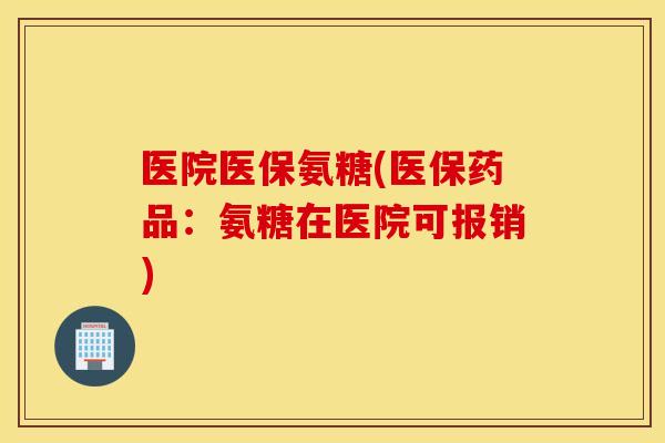 医院医保氨糖(医保药品：氨糖在医院可报销)