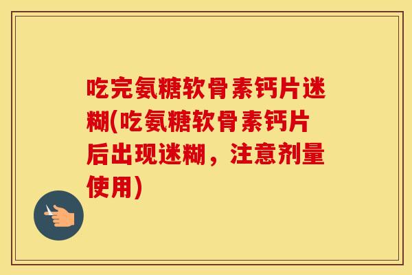 吃完氨糖软骨素钙片迷糊(吃氨糖软骨素钙片后出现迷糊,注意剂量使用) 吃完氨糖软骨素钙片迷糊(吃氨糖软骨素钙片后出现迷糊,注意剂量使用)