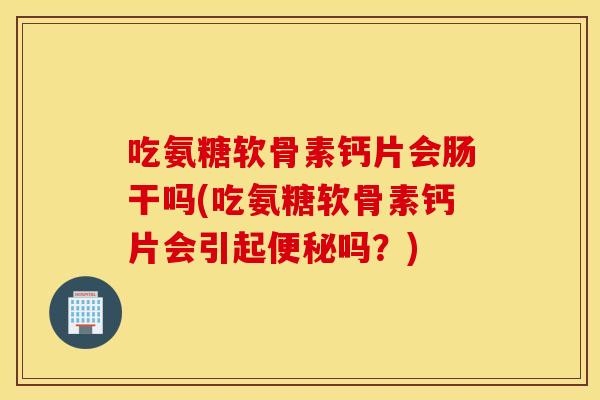 吃氨糖软骨素钙片会肠干吗(吃氨糖软骨素钙片会引起吗？)